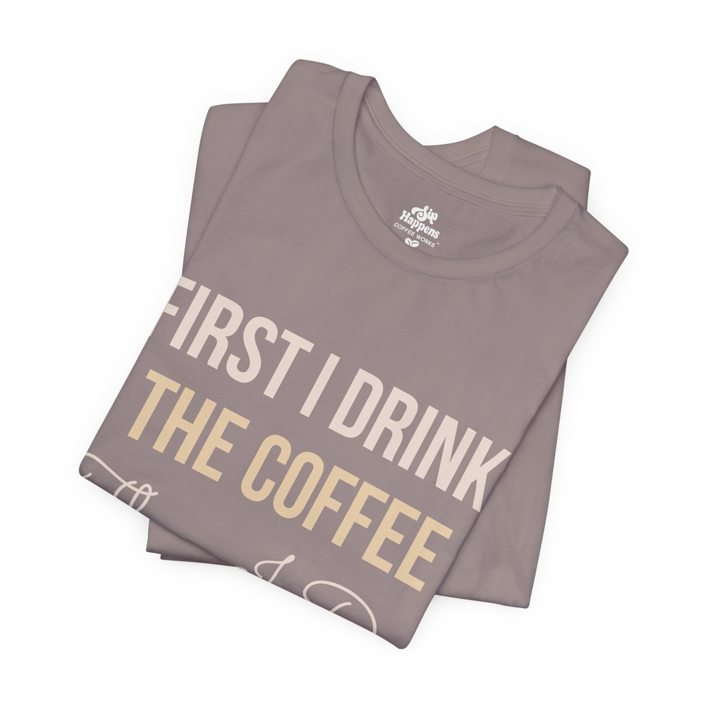 First I Drink the Coffee, Then I Do the Things T-Shirt