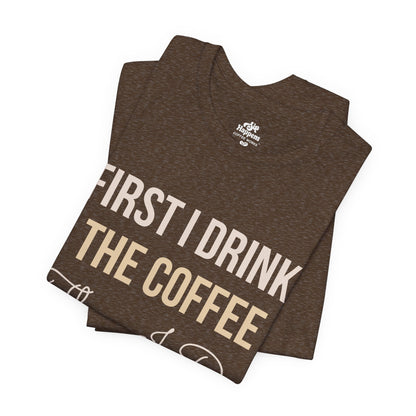 First I Drink the Coffee, Then I Do the Things T-Shirt