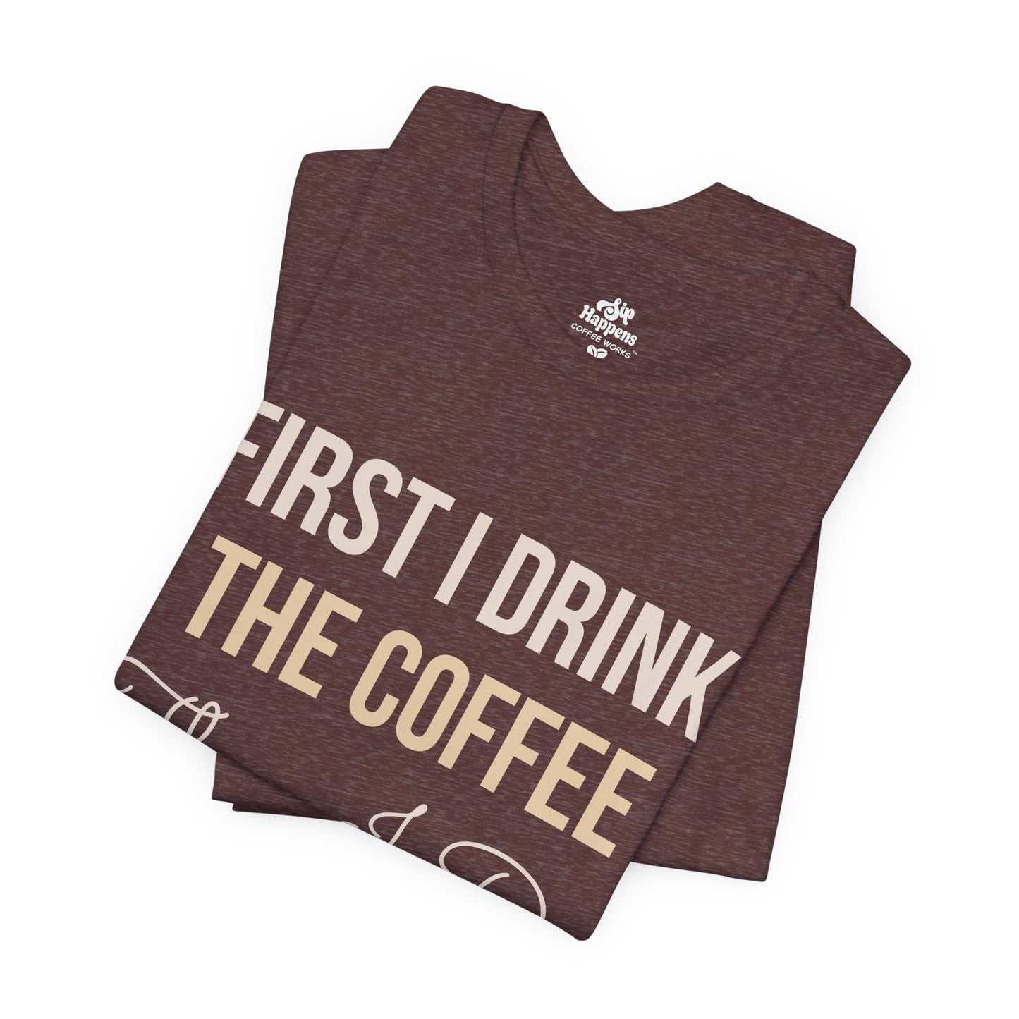 First I Drink the Coffee, Then I Do the Things T-Shirt