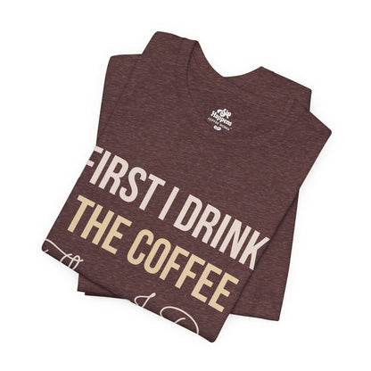 First I Drink the Coffee, Then I Do the Things T-Shirt