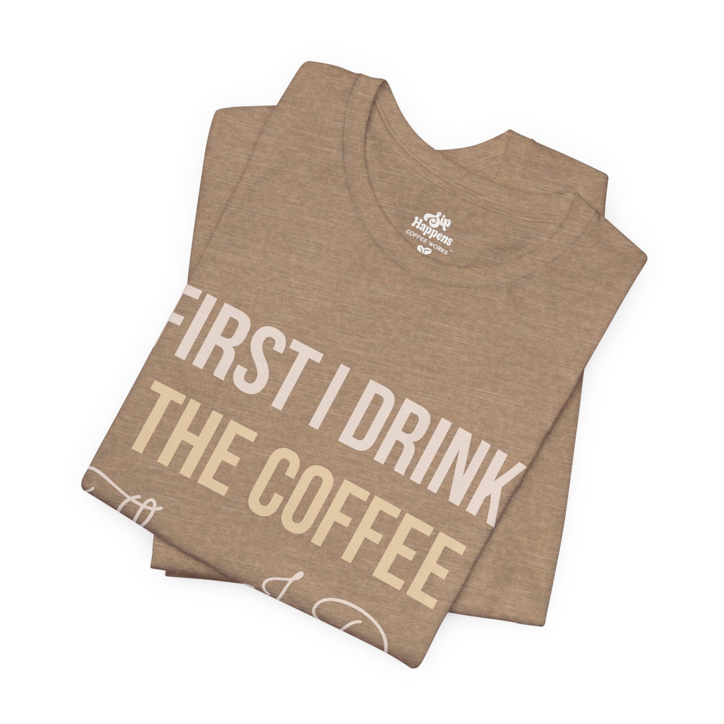 First I Drink the Coffee, Then I Do the Things T-Shirt